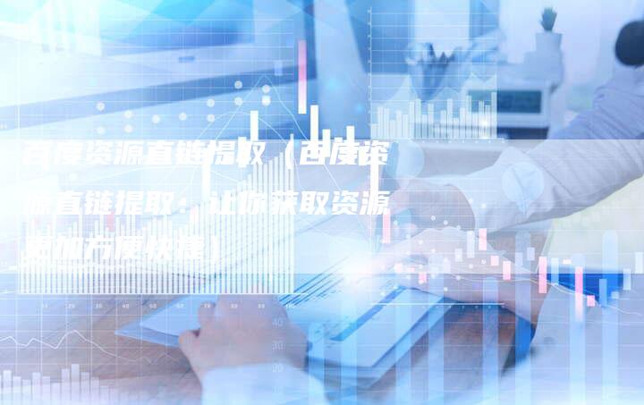 百度资源直链提取（百度资源直链提取：让你获取资源更加方便快捷）