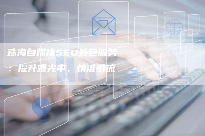 珠海自媒体SEO外包服务：提升曝光率，精准引流-速发外链网
