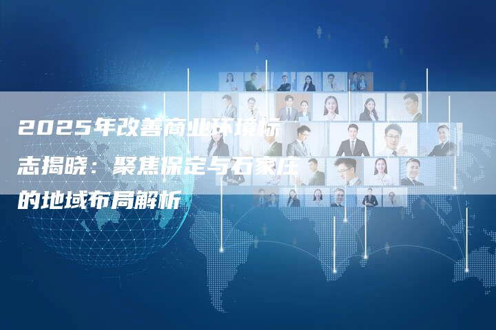 2025年改善商业环境标志揭晓：聚焦保定与石家庄的地域布局解析