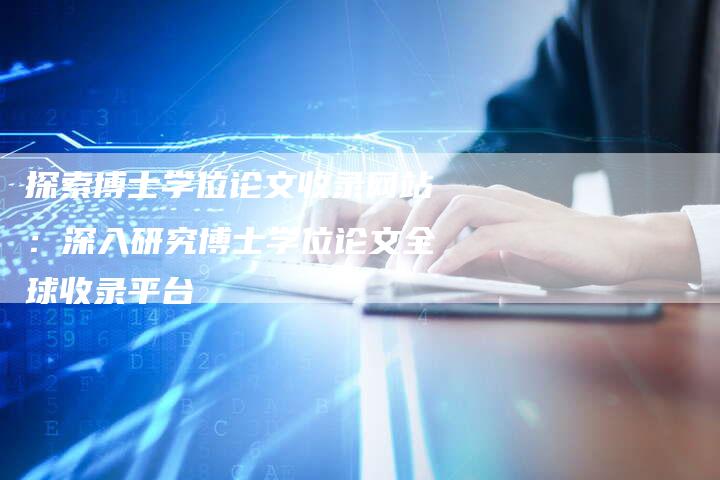 探索博士学位论文收录网站：深入研究博士学位论文全球收录平台