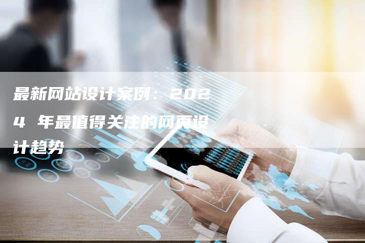 最新网站设计案例:2024 年最值得关注的网页设计趋势-速发外链网