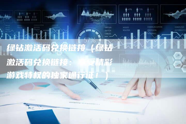 绿钻激活码兑换链接（绿钻激活码兑换链接：享受精彩游戏特权的独家通行证！）-速发外链网