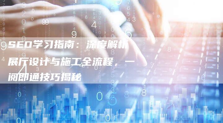 SEO学习指南：深度解析展厅设计与施工全流程，一阅即通技巧揭秘