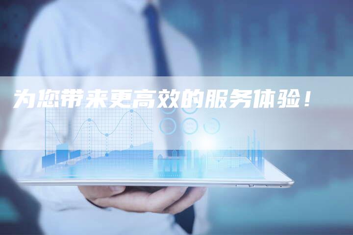 为您带来更高效的服务体验！