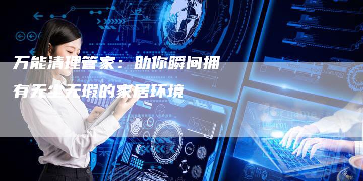 万能清理管家：助你瞬间拥有无尘无瑕的家居环境-速发外链网