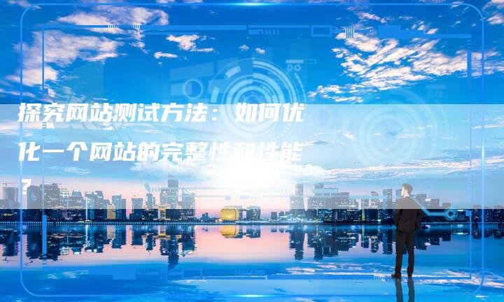 探究网站测试方法:如何优化一个网站的完整性和性能?-速发外链网