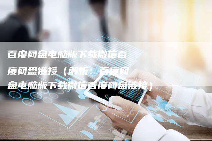 百度网盘电脑版下载微信百度网盘链接（解析：百度网盘电脑版下载微信百度网盘链接）-速发外链网