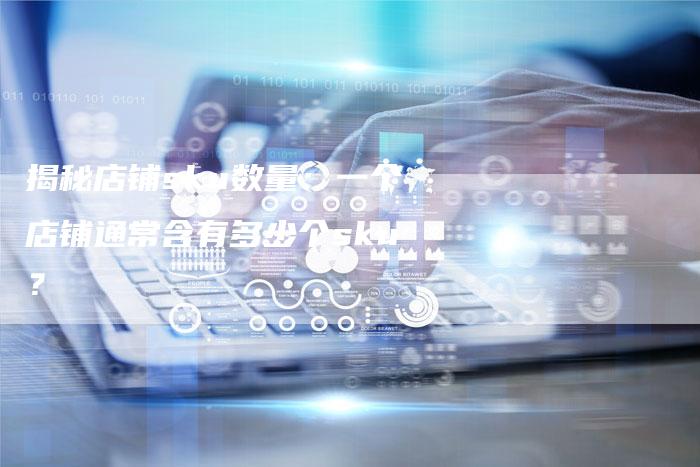揭秘店铺sku数量：一个店铺通常含有多少个sku？-速发外链网