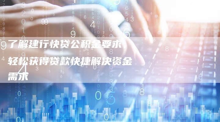 了解建行快贷公积金要求，轻松获得贷款快捷解决资金需求-速发外链网