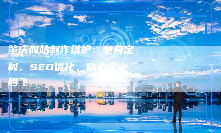 肇庆网站制作维护：量身定制，SEO优化，助力企业腾飞