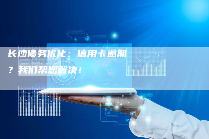 长沙债务优化:信用卡逾期?我们帮您解决!-速发外链网