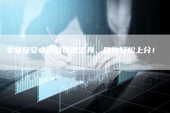 专业级安卓游戏优化工具,助你轻松上分!-速发外链网