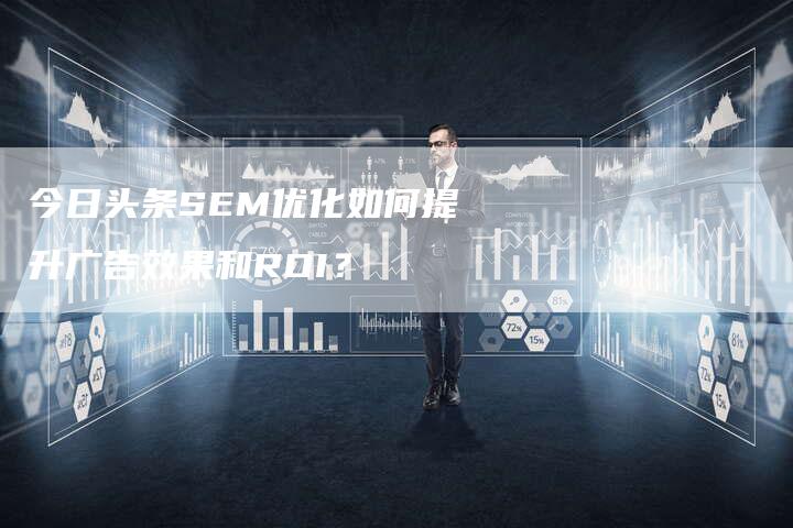 今日头条SEM优化如何提升广告效果和ROI？
