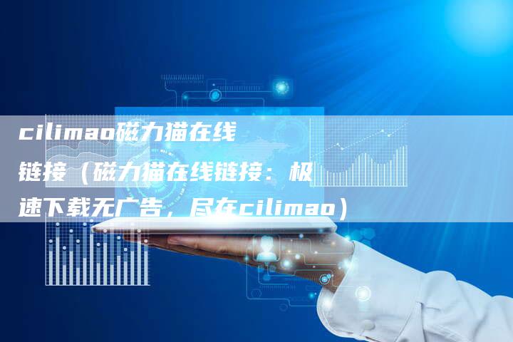 cilimao磁力猫在线链接（磁力猫在线链接：极速下载无广告，尽在cilimao）