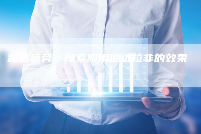 超越疲劳！探索服用他达拉非的效果-速发外链网