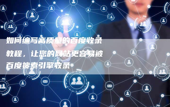 如何编写高质量的百度收录教程，让您的网站更容易被百度搜索引擎收录-速发外链网