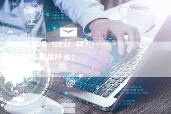 真的有黑帽 SEO 吗？风险和后果是什么？-速发外链网