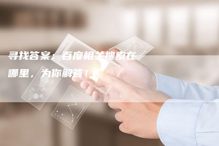 寻找答案：百度相关搜索在哪里，为你解答！