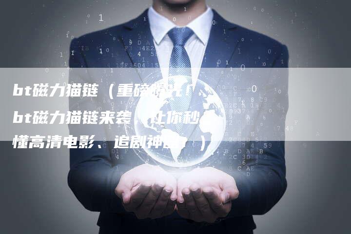 bt磁力猫链（重磅曝光！bt磁力猫链来袭，让你秒懂高清电影、追剧神器！）