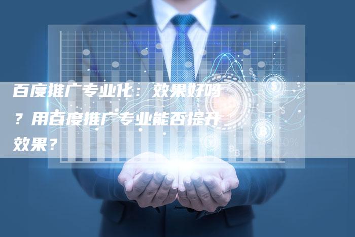 百度推广专业化：效果好吗？用百度推广专业能否提升效果？