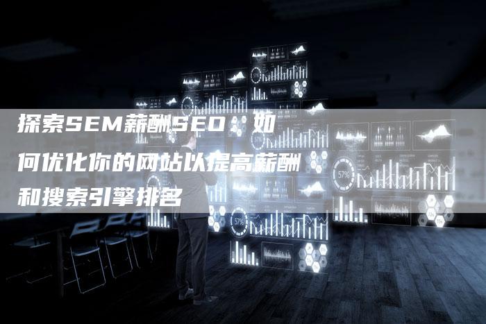 探索SEM薪酬SEO：如何优化你的网站以提高薪酬和搜索引擎排名