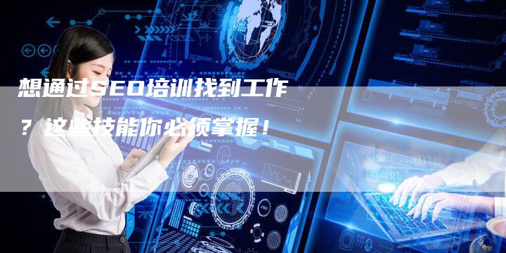想通过SEO培训找到工作？这些技能你必须掌握！-速发外链网
