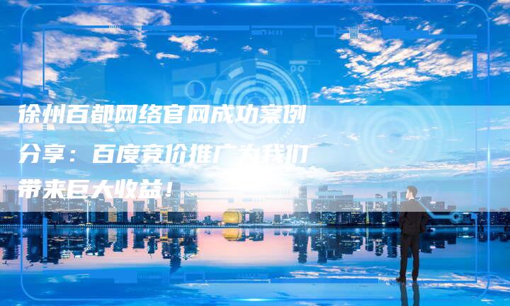 徐州百都网络官网成功案例分享：百度竞价推广为我们带来巨大收益！-速发外链网