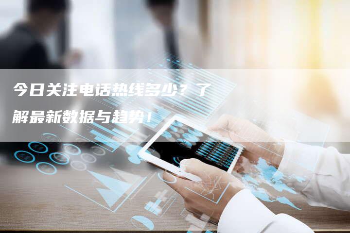 今日关注电话热线多少？了解最新数据与趋势！-速发外链网