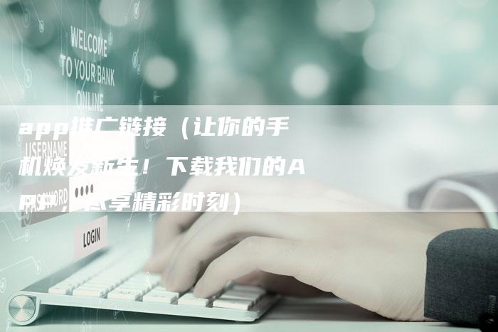 app推广链接（让你的手机焕发新生！下载我们的APP，尽享精彩时刻）