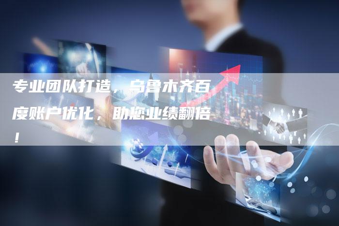 专业团队打造,乌鲁木齐百度账户优化,助您业绩翻倍!-速发外链网