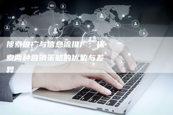 搜索推广与信息流推广：探索两种营销策略的优势与差异-速发外链网