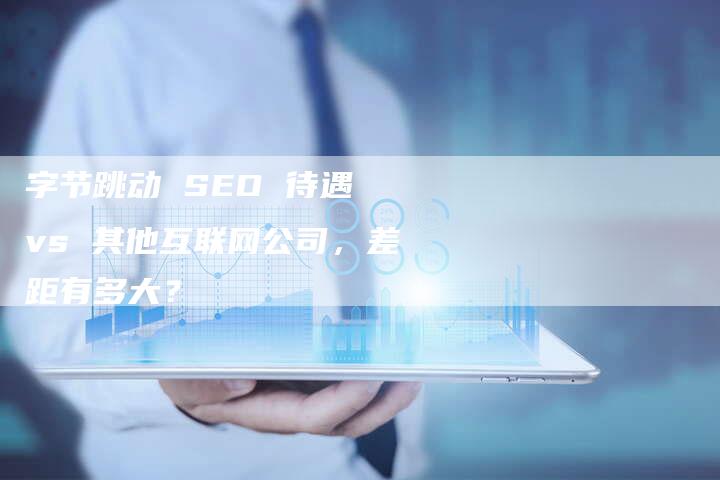 字节跳动 SEO 待遇 vs 其他互联网公司，差距有多大？