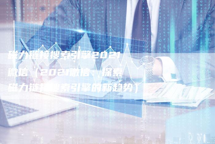 磁力链接搜索引擎2021微信（2021微信：探索磁力链接搜索引擎的新趋势）