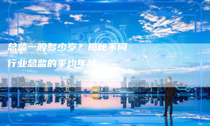 总监一般多少岁？揭秘不同行业总监的平均年龄