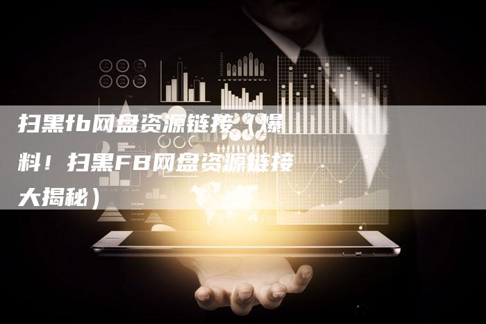 扫黑fb网盘资源链接（爆料！扫黑FB网盘资源链接大揭秘）-速发外链网