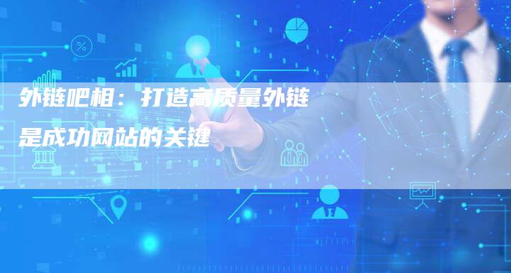外链吧相：打造高质量外链是成功网站的关键-速发外链网