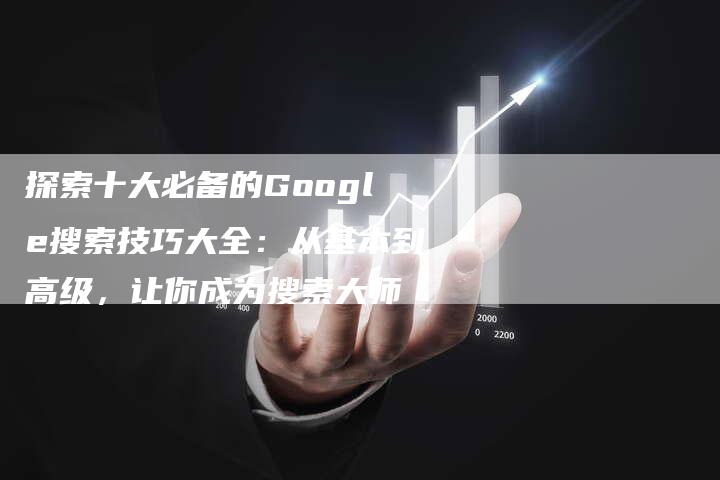 探索十大必备的Google搜索技巧大全：从基本到高级，让你成为搜索大师-速发外链网