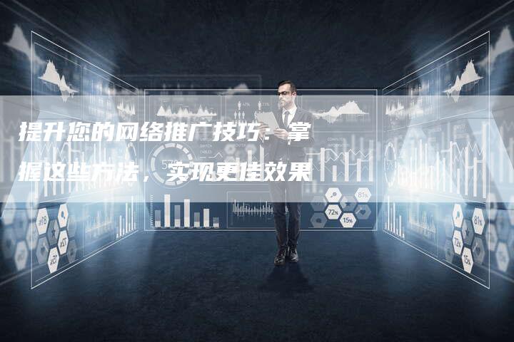 提升您的网络推广技巧：掌握这些方法，实现更佳效果
