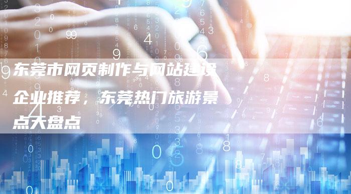 东莞市网页制作与网站建设企业推荐，东莞热门旅游景点大盘点-速发外链网