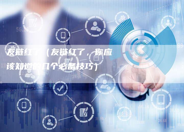 友链红了（友链红了，你应该知道的几个必备技巧）-速发外链网