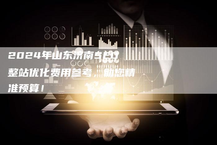 2024年山东济南SEO整站优化费用参考，助您精准预算！-速发外链网