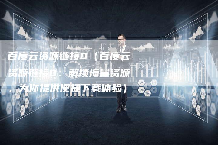 百度云资源链接0（百度云资源链接0：解锁海量资源，为你提供便捷下载体验）