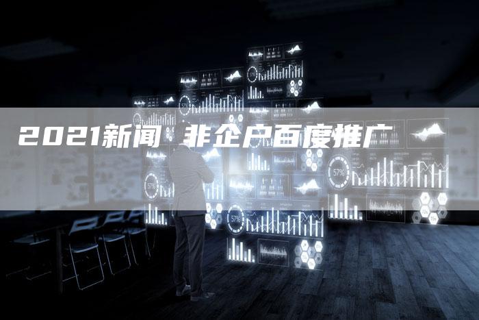 2021新闻 非企户百度推广