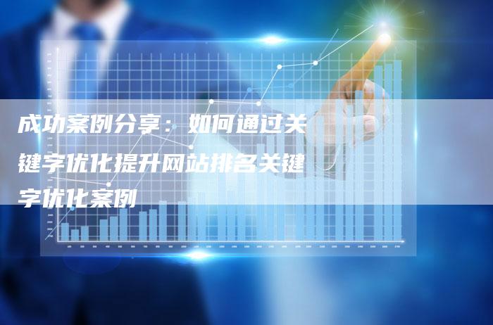 成功案例分享：如何通过关键字优化提升网站排名关键字优化案例
