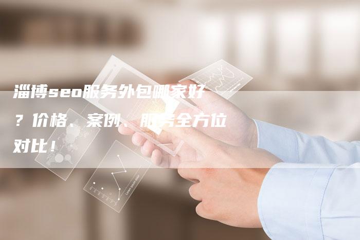 淄博seo服务外包哪家好？价格、案例、服务全方位对比！