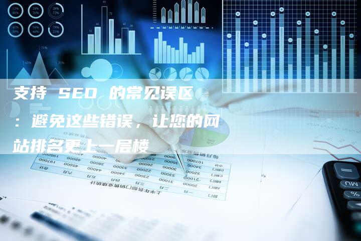 支持 SEO 的常见误区：避免这些错误，让您的网站排名更上一层楼
