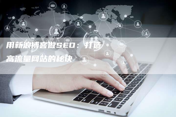 用新浪博客做SEO：打造高流量网站的秘诀-速发外链网