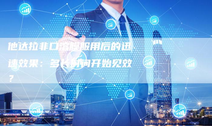 他达拉非口溶膜服用后的迅速效果：多长时间开始见效？-速发外链网