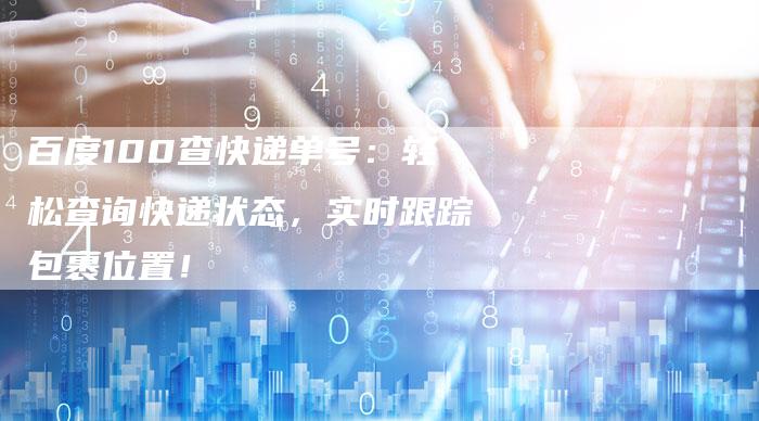 百度100查快递单号:轻松查询快递状态,实时跟踪包裹位置!-速发外链网