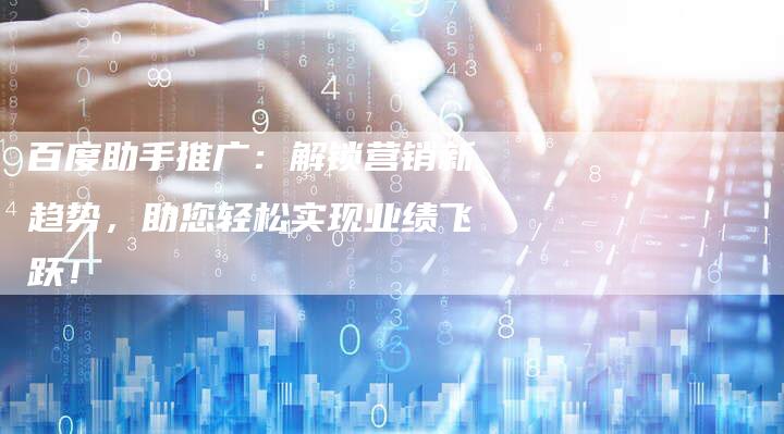 百度助手推广：解锁营销新趋势，助您轻松实现业绩飞跃！